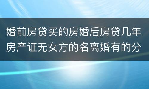 婚前房贷买的房婚后房贷几年房产证无女方的名离婚有的分割吗