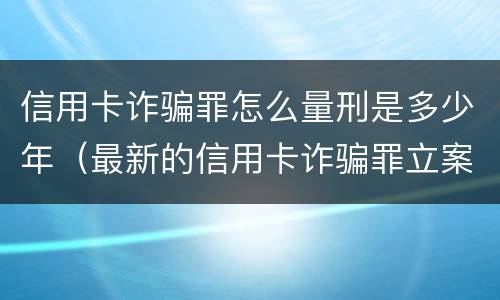 信用卡诈骗罪怎么量刑是多少年（最新的信用卡诈骗罪立案量刑标准）