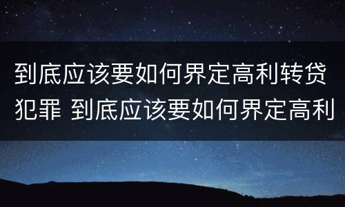 到底应该要如何界定高利转贷犯罪 到底应该要如何界定高利转贷犯罪