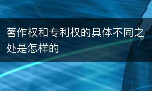 著作权和专利权的具体不同之处是怎样的