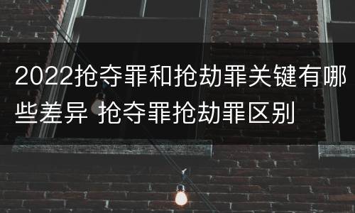 2022抢夺罪和抢劫罪关键有哪些差异 抢夺罪抢劫罪区别