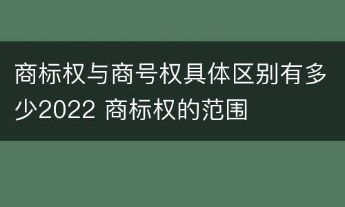 商标权与商号权具体区别有多少2022 商标权的范围