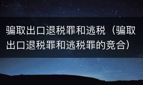 骗取出口退税罪和逃税（骗取出口退税罪和逃税罪的竞合）