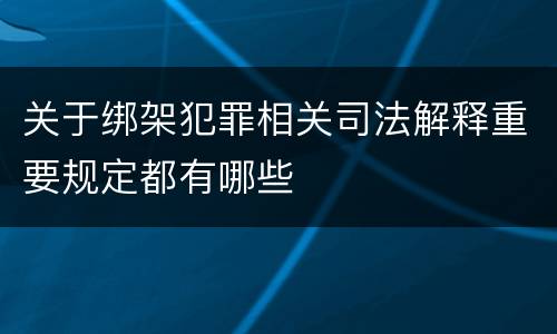 关于绑架犯罪相关司法解释重要规定都有哪些