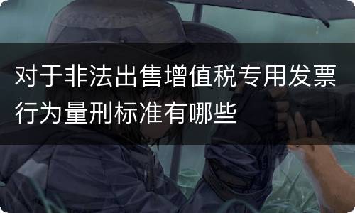 对于非法出售增值税专用发票行为量刑标准有哪些