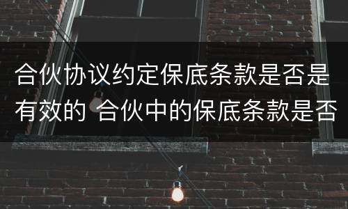 合伙协议约定保底条款是否是有效的 合伙中的保底条款是否具有法律效力