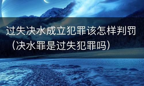 过失决水成立犯罪该怎样判罚（决水罪是过失犯罪吗）