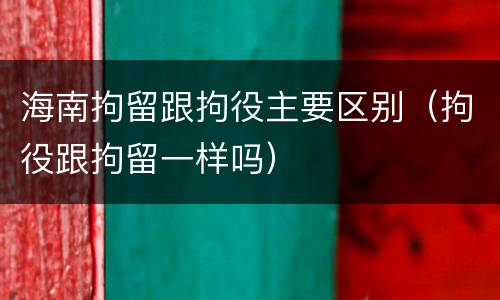 海南拘留跟拘役主要区别（拘役跟拘留一样吗）