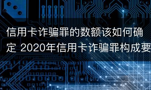 信用卡诈骗罪的数额该如何确定 2020年信用卡诈骗罪构成要件