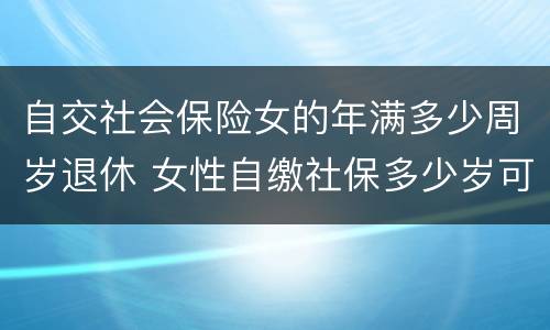 自交社会保险女的年满多少周岁退休 女性自缴社保多少岁可以退休?