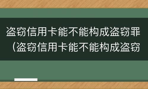 盗窃信用卡能不能构成盗窃罪（盗窃信用卡能不能构成盗窃罪行为）