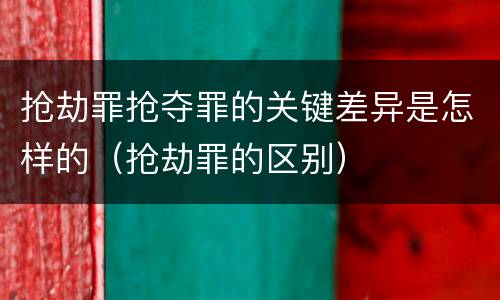 抢劫罪抢夺罪的关键差异是怎样的（抢劫罪的区别）