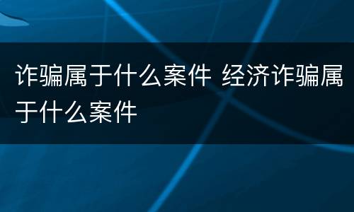 诈骗属于什么案件 经济诈骗属于什么案件