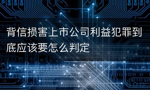 背信损害上市公司利益犯罪到底应该要怎么判定