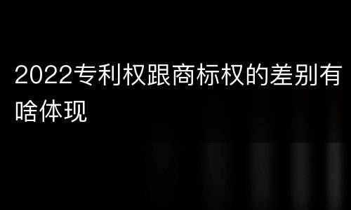 2022专利权跟商标权的差别有啥体现