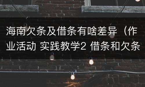 海南欠条及借条有啥差异（作业活动 实践教学2 借条和欠条的主要区别是什么?）