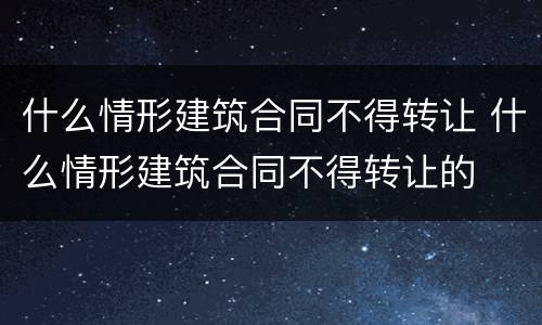 什么情形建筑合同不得转让 什么情形建筑合同不得转让的