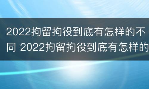 2022拘留拘役到底有怎样的不同 2022拘留拘役到底有怎样的不同之处