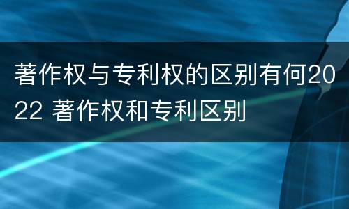 著作权与专利权的区别有何2022 著作权和专利区别