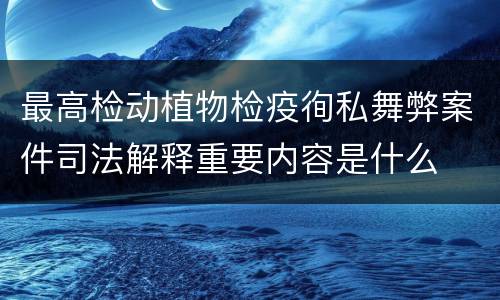 最高检动植物检疫徇私舞弊案件司法解释重要内容是什么