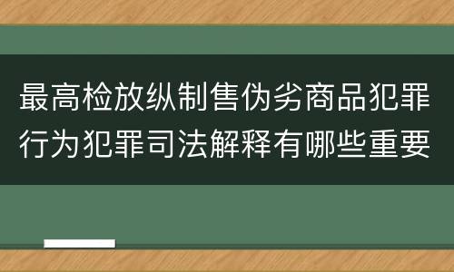 最高检放纵制售伪劣商品犯罪行为犯罪司法解释有哪些重要内容