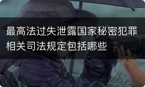 最高法过失泄露国家秘密犯罪相关司法规定包括哪些