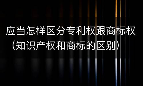 应当怎样区分专利权跟商标权（知识产权和商标的区别）