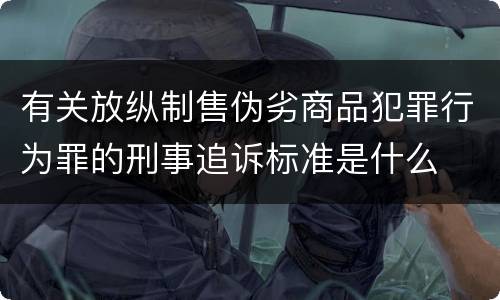 有关放纵制售伪劣商品犯罪行为罪的刑事追诉标准是什么