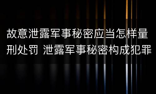 故意泄露军事秘密应当怎样量刑处罚 泄露军事秘密构成犯罪