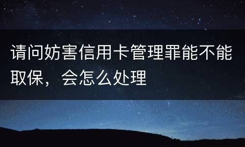 请问妨害信用卡管理罪能不能取保，会怎么处理