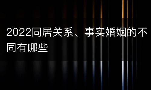 2022同居关系、事实婚姻的不同有哪些