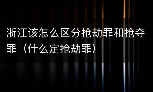 浙江该怎么区分抢劫罪和抢夺罪（什么定抢劫罪）