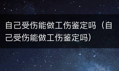 自己受伤能做工伤鉴定吗（自己受伤能做工伤鉴定吗）