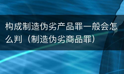 构成制造伪劣产品罪一般会怎么判（制造伪劣商品罪）