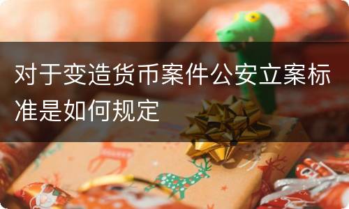 对于变造货币案件公安立案标准是如何规定