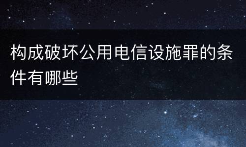 构成破坏公用电信设施罪的条件有哪些