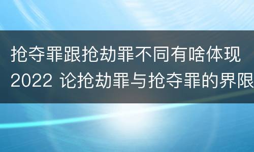 抢夺罪跟抢劫罪不同有啥体现2022 论抢劫罪与抢夺罪的界限