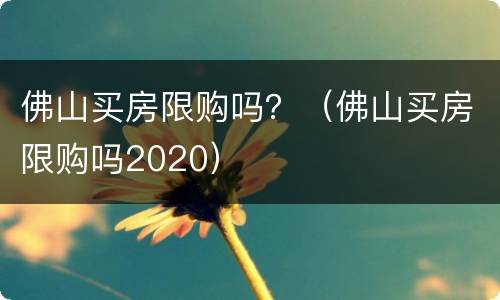 佛山买房限购吗？（佛山买房限购吗2020）