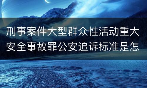 刑事案件大型群众性活动重大安全事故罪公安追诉标准是怎样规定