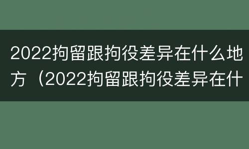 2022拘留跟拘役差异在什么地方（2022拘留跟拘役差异在什么地方执行）