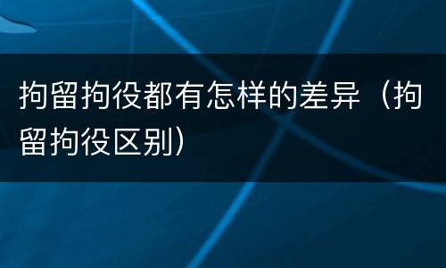 拘留拘役都有怎样的差异（拘留拘役区别）