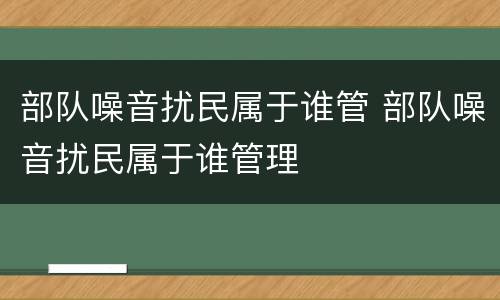 部队噪音扰民属于谁管 部队噪音扰民属于谁管理