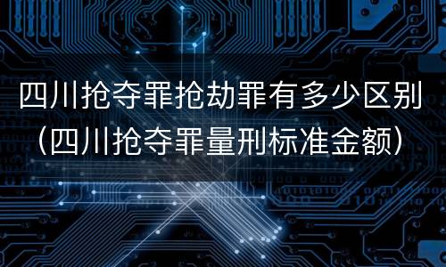 四川抢夺罪抢劫罪有多少区别（四川抢夺罪量刑标准金额）