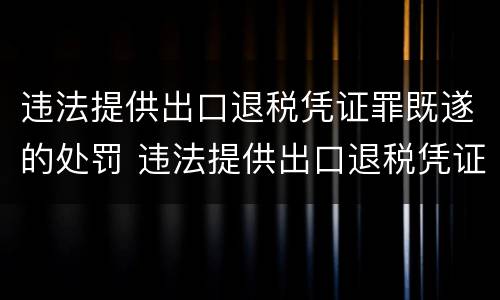 违法提供出口退税凭证罪既遂的处罚 违法提供出口退税凭证罪既遂的处罚标准