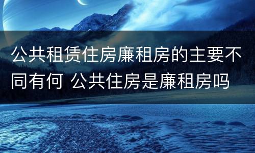 公共租赁住房廉租房的主要不同有何 公共住房是廉租房吗