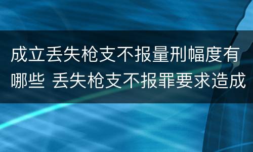 成立丢失枪支不报量刑幅度有哪些 丢失枪支不报罪要求造成了严重后果的才构成犯罪