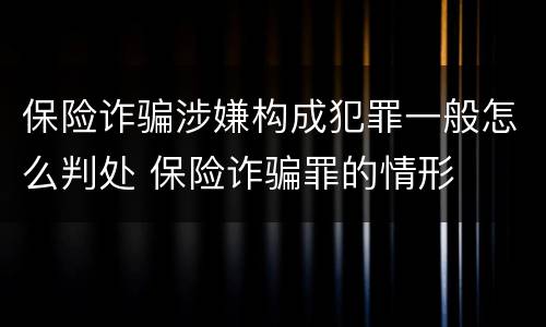 保险诈骗涉嫌构成犯罪一般怎么判处 保险诈骗罪的情形