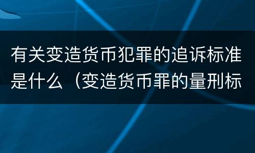 有关变造货币犯罪的追诉标准是什么（变造货币罪的量刑标准）