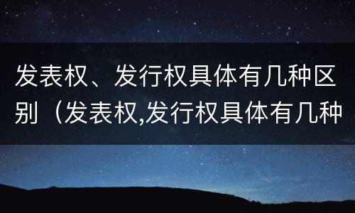 发表权、发行权具体有几种区别（发表权,发行权具体有几种区别）