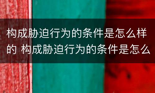 构成胁迫行为的条件是怎么样的 构成胁迫行为的条件是怎么样的呢